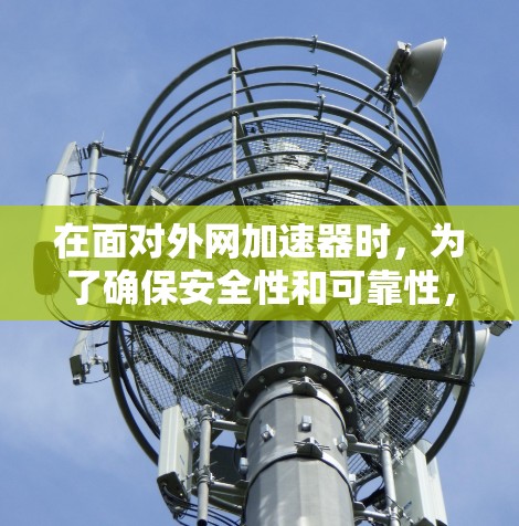 在面对外网加速器时，为了确保安全性和可靠性，以下是逐步的建议
