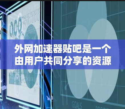 外网加速器贴吧是一个由用户共同分享的资源平台,提供各种外网加速器软件推荐。以下是关于外网加速器的一些常用推荐 外网加速器贴吧是一个由用户共同分享的资源平台,提供各种外网加速器软件推荐。以下是关于外网加速器的一些常用推荐