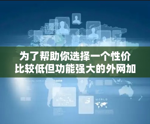 为了帮助你选择一个性价比较低但功能强大的外网加速器,以下是分步骤的建议 为了帮助你选择一个性价比较低但功能强大的外网加速器,以下是分步骤的建议