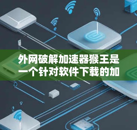 外网破解加速器猴王是一个针对软件下载的加速工具，其名称中的猴王可能是一个特定的网络套件或软件名称。该工具主要通过网络资源提升下载速度，适用于软件的快速启动和下载。以下是对该工具的详细分析和使用建议