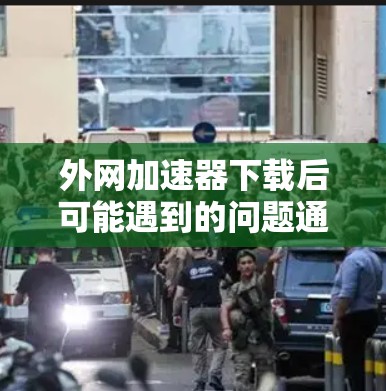 外网加速器下载后可能遇到的问题通常包括以下几种情况，以下是一步步的解决方案