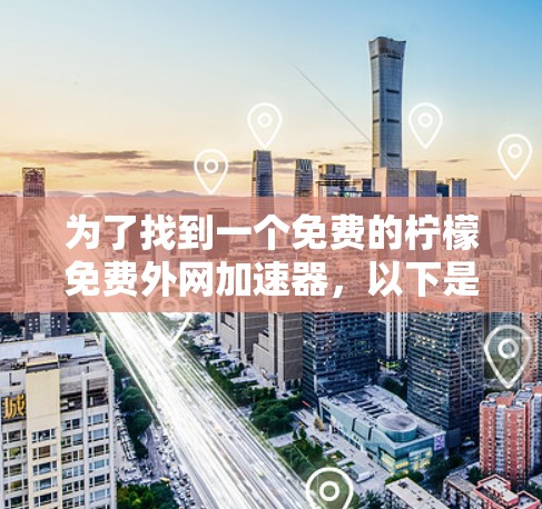 为了找到一个免费的柠檬免费外网加速器,以下是详细的步骤和建议 为了找到一个免费的柠檬免费外网加速器,以下是详细的步骤和建议