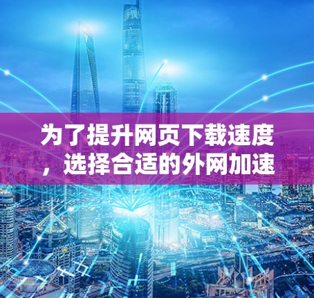 为了提升网页下载速度，选择合适的外网加速器至关重要。以下是详细的步骤指南
