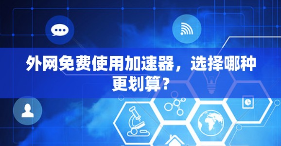 外网免费使用加速器,选择哪种更划算? 外网免费使用加速器,选择哪种更划算?