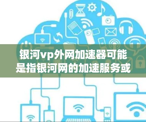 银河vp外网加速器可能是指银河网的加速服务或相关工具。银河网通常提供多种加速解决方案,包括网络加速器、视频加速器、文件上传加速器等。以下是一些常见的银河网加速器推荐 银河vp外网加速器可能是指银河网的加速服务或相关工具。银河网通常提供多种加速解决方案,包括网络加速器、视频加速器、文件上传加速器等。以下是一些常见的银河网加速器推荐