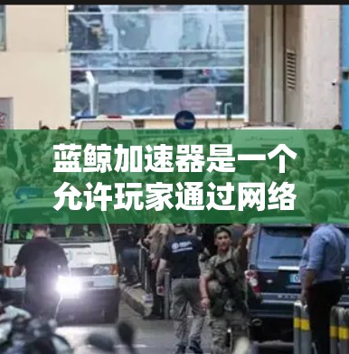 蓝鲸加速器是一个允许玩家通过网络连接到服务器进行资源管理的游戏加速器。以下是对外网功能的详细说明 蓝鲸加速器是一个允许玩家通过网络连接到服务器进行资源管理的游戏加速器。以下是对外网功能的详细说明