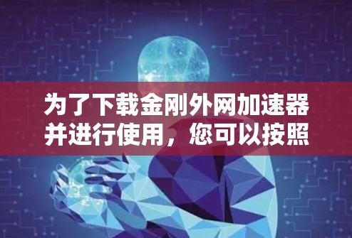 为了下载金刚外网加速器并进行使用,您可以按照以下步骤操作 为了下载金刚外网加速器并进行使用,您可以按照以下步骤操作