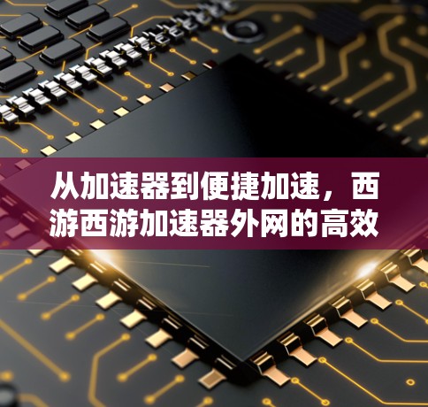 从加速器到便捷加速,西游西游加速器外网的高效解决方案 从加速器到便捷加速,西游西游加速器外网的高效解决方案