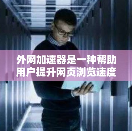 外网加速器是一种帮助用户提升网页浏览速度的工具,其操作和使用需要有一定的了解。以下是对外网加速器的详细介绍 外网加速器是一种帮助用户提升网页浏览速度的工具,其操作和使用需要有一定的了解。以下是对外网加速器的详细介绍