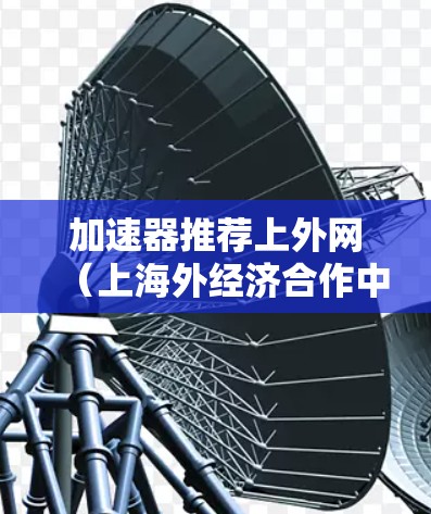 加速器推荐上外网(上海外经济合作中心)时,通常需要根据你的具体需求来选择。以下是一些常用的加速器推荐,涵盖网页浏览、下载文件和视频流等多种功能 加速器推荐上外网(上海外经济合作中心)时,通常需要根据你的具体需求来选择。以下是一些常用的加速器推荐,涵盖网页浏览、下载文件和视频流等多种功能