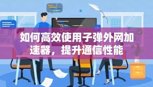 如何高效使用子弹外网加速器,提升通信性能 如何高效使用子弹外网加速器,提升通信性能