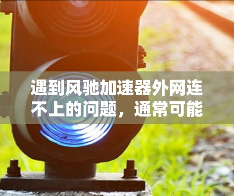 遇到风驰加速器外网连不上的问题，通常可能是网络不稳定或设备配置不正确导致的。以下是一些建议，帮助你解决问题