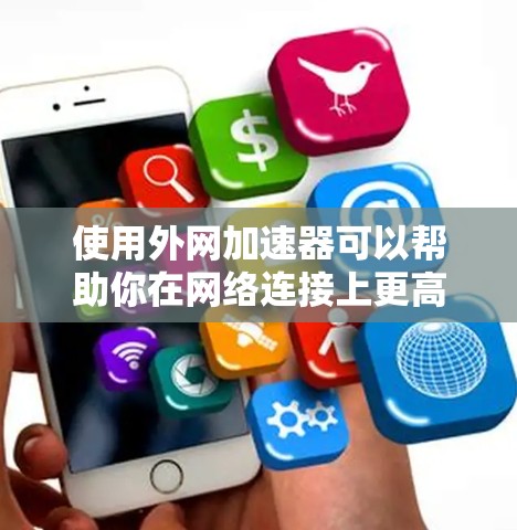 使用外网加速器可以帮助你在网络连接上更高效,减少延迟。以下是一个步骤指南,帮助你使用外网加速器 使用外网加速器可以帮助你在网络连接上更高效,减少延迟。以下是一个步骤指南,帮助你使用外网加速器