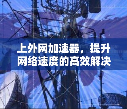 上外网加速器,提升网络速度的高效解决方案 上外网加速器,提升网络速度的高效解决方案