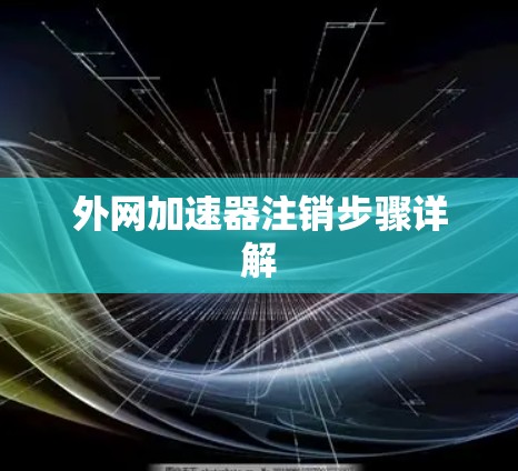 外网加速器注销步骤详解 外网加速器注销步骤详解