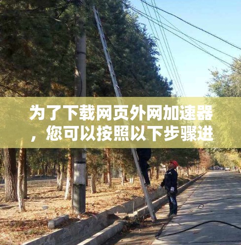 为了下载网页外网加速器,您可以按照以下步骤进行操作 为了下载网页外网加速器,您可以按照以下步骤进行操作