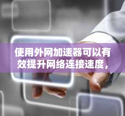 使用外网加速器可以有效提升网络连接速度,以下是使用外网加速器的步骤和注意事项 使用外网加速器可以有效提升网络连接速度,以下是使用外网加速器的步骤和注意事项