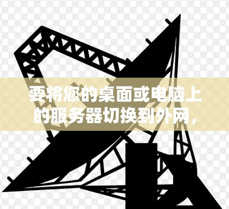 要将您的桌面或电脑上的服务器切换到外网,可以按照以下步骤操作 要将您的桌面或电脑上的服务器切换到外网,可以按照以下步骤操作