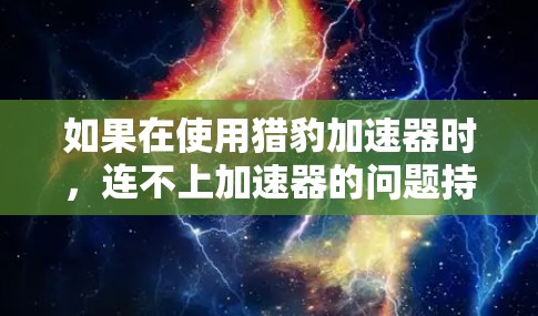 如果在使用猎豹加速器时,连不上加速器的问题持续存在,您可以按照以下步骤进行排查和解决 如果在使用猎豹加速器时,连不上加速器的问题持续存在,您可以按照以下步骤进行排查和解决