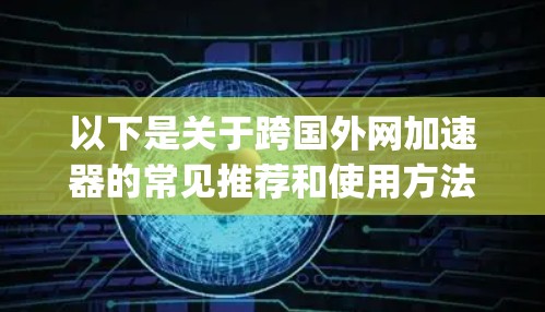 以下是关于跨国外网加速器的常见推荐和使用方法,以及一些 useful tips: 以下是关于跨国外网加速器的常见推荐和使用方法,以及一些 useful tips: