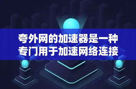 夸外网的加速器是一种专门用于加速网络连接的软件工具,旨在提升用户在网络环境下的效率。以下是对夸外网加速器的系统性分析 夸外网的加速器是一种专门用于加速网络连接的软件工具,旨在提升用户在网络环境下的效率。以下是对夸外网加速器的系统性分析