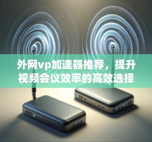 外网vp加速器推荐，提升视频会议效率的高效选择