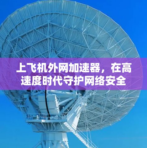 上飞机外网加速器,在高速度时代守护网络安全 上飞机外网加速器,在高速度时代守护网络安全