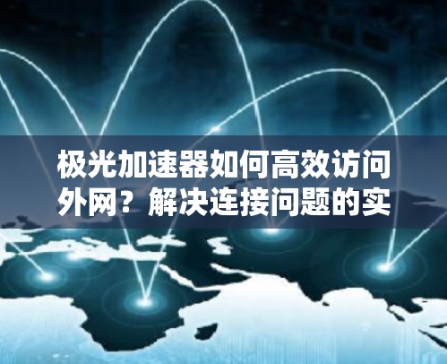 极光加速器如何高效访问外网?解决连接问题的实用指南 极光加速器如何高效访问外网?解决连接问题的实用指南