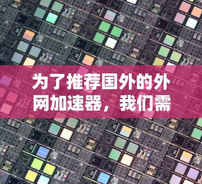 为了推荐国外的外网加速器，我们需要综合考虑用户的具体需求、加速速度、安全性和兼容性等因素。以下是根据这些因素综合推荐的几个工具