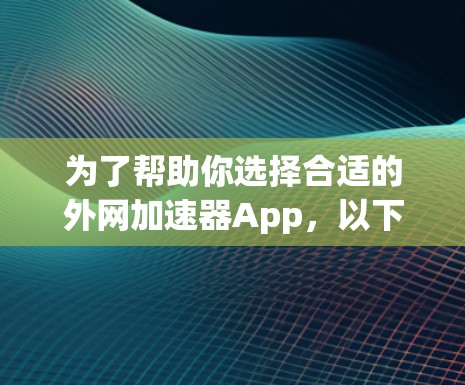为了帮助你选择合适的外网加速器App,以下是一些建议和步骤 为了帮助你选择合适的外网加速器App,以下是一些建议和步骤