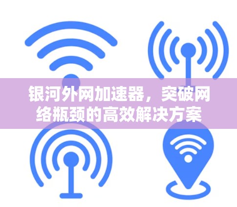 银河外网加速器，突破网络瓶颈的高效解决方案