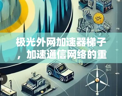 极光外网加速器梯子,加速通信网络的重要工具 极光外网加速器梯子,加速通信网络的重要工具