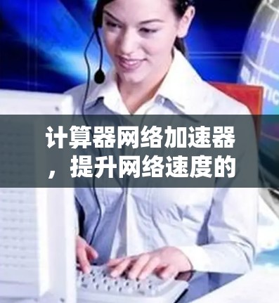 计算器网络加速器,提升网络速度的高效解决方案 计算器网络加速器,提升网络速度的高效解决方案