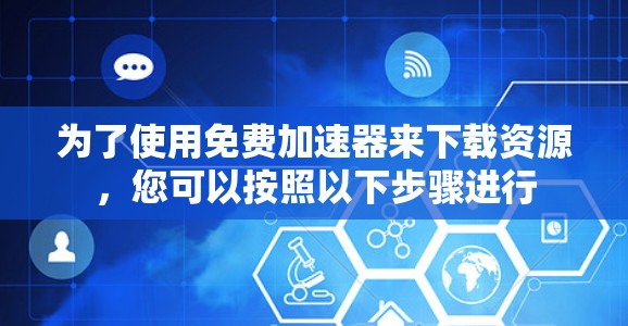 为了使用免费加速器来下载资源,您可以按照以下步骤进行 为了使用免费加速器来下载资源,您可以按照以下步骤进行