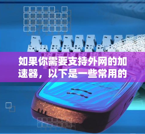如果你需要支持外网的加速器,以下是一些常用的加速器推荐,可以帮助你提升网站加载速度 如果你需要支持外网的加速器,以下是一些常用的加速器推荐,可以帮助你提升网站加载速度