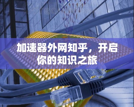 加速器外网知乎,开启你的知识之旅 加速器外网知乎,开启你的知识之旅