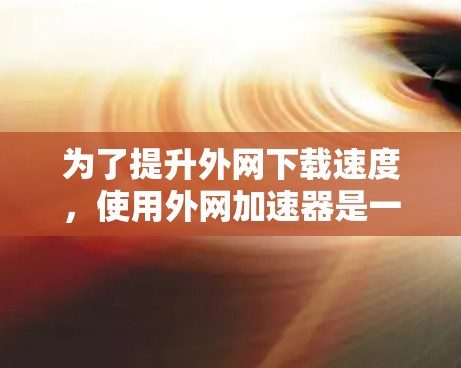 为了提升外网下载速度,使用外网加速器是一种有效的方法。以下是一步步的建议 为了提升外网下载速度,使用外网加速器是一种有效的方法。以下是一步步的建议