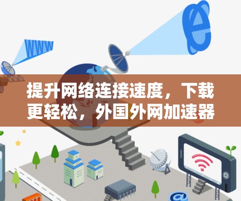 提升网络连接速度,下载更轻松,外国外网加速器全解析 提升网络连接速度,下载更轻松,外国外网加速器全解析