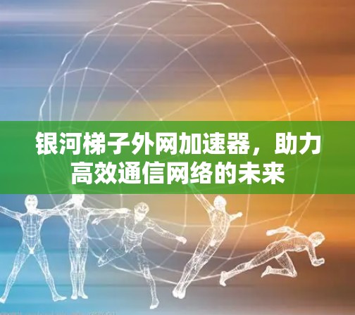 银河梯子外网加速器,助力高效通信网络的未来 银河梯子外网加速器,助力高效通信网络的未来