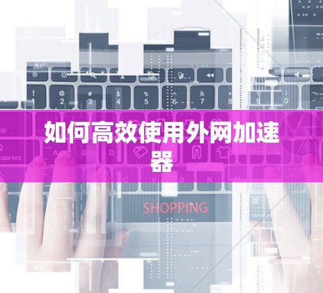 如何高效使用外网加速器 如何高效使用外网加速器