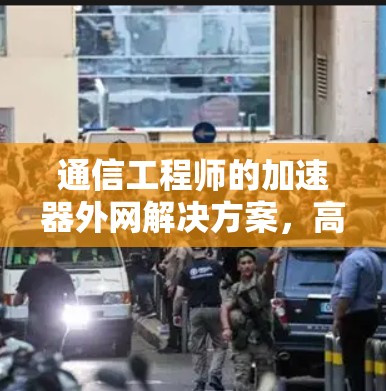 通信工程师的加速器外网解决方案，高效数据传输的关键