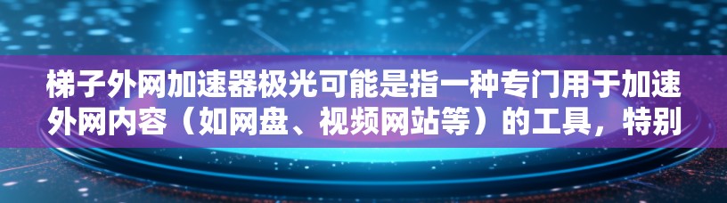 梯子外网加速器极光可能是指一种专门用于加速外网内容(如网盘、视频网站等)的工具,特别是那些与极光模式或极光相关的内容。梯子加速器通常是指用于快速加载网站、下载资源或进行多平台访问的工具 梯子外网加速器极光可能是指一种专门用于加速外网内容(如网盘、视频网站等)的工具,特别是那些与极光模式或极光相关的内容。梯子加速器通常是指用于快速加载网站、下载资源或进行多平台访问的工具