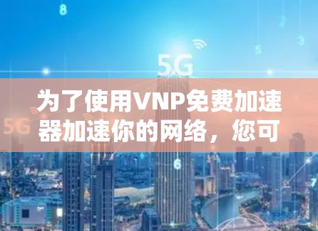 为了使用VNP免费加速器加速你的网络,您可以按照以下步骤操作 为了使用VNP免费加速器加速你的网络,您可以按照以下步骤操作