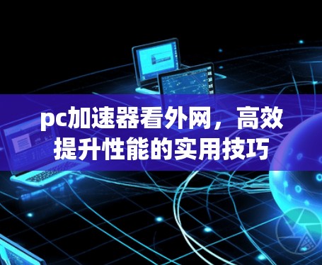 pc加速器看外网,高效提升性能的实用技巧 pc加速器看外网,高效提升性能的实用技巧