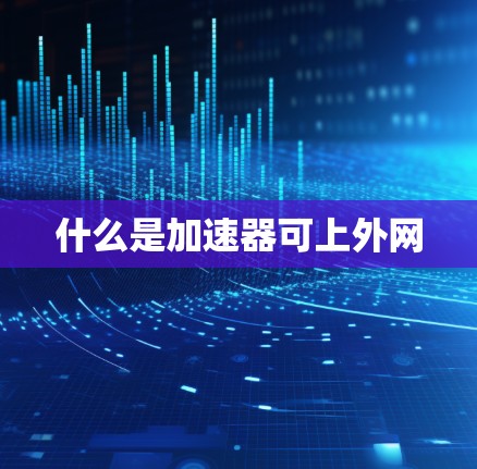 什么是加速器可上外网 什么是加速器可上外网