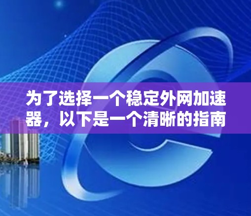 为了选择一个稳定外网加速器,以下是一个清晰的指南 为了选择一个稳定外网加速器,以下是一个清晰的指南