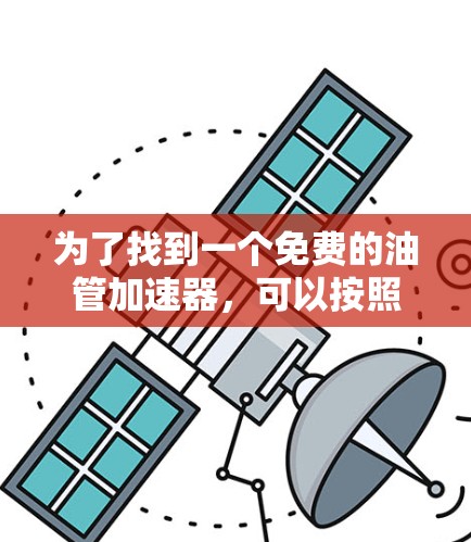 为了找到一个免费的油管加速器,可以按照以下步骤进行 为了找到一个免费的油管加速器,可以按照以下步骤进行