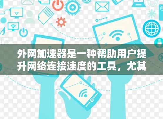 外网加速器是一种帮助用户提升网络连接速度的工具,尤其在使用国外网络时更为常见。以下是对外网加速器的详细指南,涵盖其特点、推荐工具、常见问题及注意事项 外网加速器是一种帮助用户提升网络连接速度的工具,尤其在使用国外网络时更为常见。以下是对外网加速器的详细指南,涵盖其特点、推荐工具、常见问题及注意事项