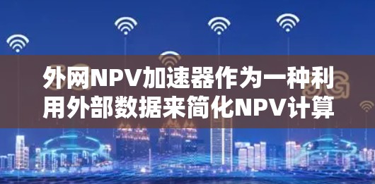 外网NPV加速器作为一种利用外部数据来简化NPV计算的方法,虽然在一定程度上提高了效率,但也存在一些潜在的风险和问题。以下是对这一概念的详细分析 外网NPV加速器作为一种利用外部数据来简化NPV计算的方法,虽然在一定程度上提高了效率,但也存在一些潜在的风险和问题。以下是对这一概念的详细分析