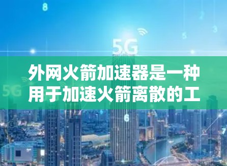 外网火箭加速器是一种用于加速火箭离散的工具,通常用于科学研究或实验。为了下载或使用外网火箭加速器,您可以按照以下步骤操作 外网火箭加速器是一种用于加速火箭离散的工具,通常用于科学研究或实验。为了下载或使用外网火箭加速器,您可以按照以下步骤操作